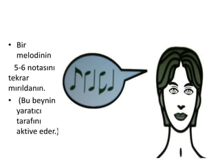 • Bir
melodinin
5-6 notasını
tekrar
mırıldanın.
• (Bu beynin
yaratıcı
tarafını
aktive eder.)
 