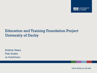 Education and Training Foundation Project
University of Derby

Siobhan Neary
Pete Scales
Jo Hutchinson

www.derby.ac.uk/ehs

 