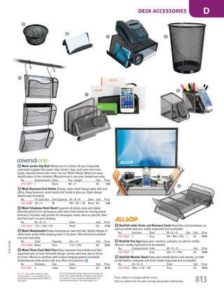 A Mesh Jumbo Clip Dish Allows you to contain all your frequently
used desk supplies like paper clips, binder clips, push pins and more.
Large capacity means you never run out. Mesh design allows for easy
identification of the contents. Manufacturer’s one-year limited warranty.
No. Compartments Color Dia. × Height Unit Price
UNV-20014 1 Black 43
/8" × 2" EA 5.06
B Mesh Business Card Holder Simple, clean mesh design goes with any
office. Keep business cards handy and ready to give out. Open design
allows easy browsing.
No. For Card Size Card Capacity W × D × H Color Unit Price
UNV-20005 21
/4" × 4" 50 33
/4" × 21
/2" × 15
/8" Black EA 4.88
C Mesh Telephone Desk Stand Supports all phone sizes and styles.
Elevates phone from workspace with extra room below for storing phone
directory. Includes side pocket for messages, notes, pens or pencils. Non-
skid feet won’t scratch desktop.
No. W × D × H Color Unit Price
UNV-20015 111
/4" × 101
/4" × 51
/4" Black EA 21.06
D Mesh Wastebasket Keeps workspaces neat and tidy. Stylish design of
mesh looks great while keeping trash in its place. Manufacturer’s limited
one-year warranty.
No. Color Capacity Dia. × H Unit Price
UNV-20008 Black 18 qt 111
/2" × 141
/8" EA 28.54
F DeskTek Letter Sorter and Business Cards Keep files and envelopes, as
well as mobile devices, neatly organized and accessible.
No. Sections Color W × D × H Qty. Unit Price
ASP-30642 3 Gray 44
/5" × 69
/10" × 47
/10" 1 EA 29.99
G DeskTek Pen Cup Keep pens, markers, scissors, as well as mobile
devices, neatly organized and accessible.
No. Compartments Color W × D × H Unit Price
ASP-30637 1 Gray 33
/20" × 5" × 39
/10" EA 24.99
H DeskTek Monitor Stand Keep your mobile device and monitor, as well
as file folders, notepads and more neatly organized and accessible.
No. W × D × H Color Unit Price
ASP-30645 203
/10" × 113
/5" × 52
/5" Gray EA 89.99
E Mesh Three-Pack Wall Files Keep important documents and files
organized and at hand. Versatile design can be used one, two or three
at a time. Mount on partition with unique hanging system (included).
Contemporary style works with any office environment.
No. Pocket(s) Size Color Unit Price
UNV-20011 3 Letter Black EA 44.74
C D
B
A
G
H
E
F
15-GV-GV-EGL
Prices subject to change without notice.
Visit our website for the latest pricing and product information. 813
DESK ACCESSORIES D
ETS (“Essentially the Same” item as the commercial
brand item.) Under AbilityOne Program requirements,
the similar ETS item should be substituted for the
commercial brand item. See index page A-53.
Not TAA: Due to the country of origin
of this product, it is not eligible for U.S.
Government procurement under MAS 75.
See page 2.
Job Name USSR18679 Everything for the Workplace
DISTRIBUTION LIST
File Name USSR18679_P3_GOVERNMENT_F0813_C0793
Proof Date October 6, 2014 1:41 PM PAGE CONTROL
Page Info BLEED +0p9 TRIM 8.0625 × 10.375
P3
GOVERNMENT813 0793
◊ Pricing
PE:DP
PM:KS
SIG
Z
•••
USSR18679_P3_GOVERNMENT_F0813_C0793.indd 813 10/6/14 1:41 PM
 