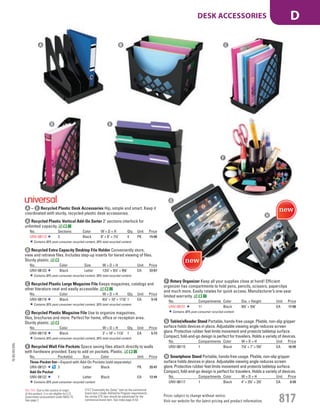 A Recycled Plastic Vertical Add-On Sorter 2" sections interlock for
unlimited capacity.
No. Sections Color W × D × H Qty. Unit Price
UNV-08113 3 Black 8" × 8" × 71
/4" 4 PK 15.86
Contains 30% post-consumer recycled content, 30% total recycled content.
B Recycled Extra Capacity Desktop File Holder Conveniently store,
view and retrieve files. Includes step-up inserts for tiered viewing of files.
Sturdy plastic.
No. Color Size W × D × H Unit Price
UNV-08123 Black Letter 131
/4" × 81
/2" × 95
/8" EA 22.67
Contains 30% post-consumer recycled content, 30% total recycled content.
C Recycled Plastic Large Magazine File Keeps magazines, catalogs and
other literature neat and easily accessible.
No. Color W × D × H Qty. Unit Price
UNV-08119 Black 61
/4" × 10" × 117
/8" 1 EA 9.18
Contains 30% post-consumer recycled content, 30% total recycled content.
D Recycled Plastic Magazine File Use to organize magazines,
files, brochures and more. Perfect for home, office or reception area.
Sturdy plastic.
No. Color W × D × H Qty. Unit Price
UNV-08118 Black 3" × 10" × 117
/8" 1 EA 5.73
Contains 30% post-consumer recycled content, 30% total recycled content.
E Recycled Wall File Pockets Space saving files attach directly to walls
with hardware provided. Easy to add on pockets. Plastic.
No. Pocket(s) Size Color Unit Price
Three-Pocket Set—Expand with Add-On Pockets (sold separately).
UNV-08121 3 Letter Black PK 20.47
Add-On Pocket
UNV-08122 1 Letter Black EA 12.44
Contains 30% post-consumer recycled content.
F Rotary Organizer Keep all your supplies close at hand! Efficient
organizer has compartments to hold pens, pencils, scissors, paperclips
and much more. Easily rotates for quick access. Manufacturer’s one-year
limited warranty.
No. Compartments Color Dia. × Height Unit Price
UNV-08151 11 Black 83
/4" × 53
/8" EA 17.08
Contains 30% post-consumer recycled content.
G Tablet/eReader Stand Portable, hands-free usage. Pliable, non-slip gripper
surface holds devices in place. Adjustable viewing angle reduces screen
glare. Protective rubber feet limits movement and protects tabletop surface.
Compact, fold-and-go design is perfect for travelers. Holds a variety of devices.
No. Compartments Color W × D × H Unit Price
UNV-08115 1 Black 71
/8" × 7" × 53
/4" EA 16.99
H Smartphone Stand Portable, hands-free usage. Pliable, non-slip gripper
surface holds devices in place. Adjustable viewing angle reduces screen
glare. Protective rubber feet limits movement and protects tabletop surface.
Compact, fold-and-go design is perfect for travelers. Holds a variety of devices.
No. Compartments Color W × D × H Unit Price
UNV-08117 1 Black 4" × 23
/4" × 23
/4" EA 6.99
A – E Recycled Plastic Desk Accessories Hip, simple and smart. Keep it
coordinated with sturdy, recycled-plastic desk accessories.
A B
D E
G
H
F
C
15-GV-GV-EGL
Prices subject to change without notice.
Visit our website for the latest pricing and product information. 817
DESK ACCESSORIES D
ETS (“Essentially the Same” item as the commercial
brand item.) Under AbilityOne Program requirements,
the similar ETS item should be substituted for the
commercial brand item. See index page A-53.
Not TAA: Due to the country of origin
of this product, it is not eligible for U.S.
Government procurement under MAS 75.
See page 2.
Job Name USSR18679 Everything for the Workplace
DISTRIBUTION LIST
File Name USSR18679_P3_GOVERNMENT_F0817_C0797
Proof Date October 6, 2014 1:42 PM PAGE CONTROL
Page Info BLEED +0p9 TRIM 8.0625 × 10.375
P3
GOVERNMENT817 0797
◊ Pricing
PE:DP
PM:KS
SIG
Z
•••
USSR18679_P3_GOVERNMENT_F0817_C0797.indd 817 10/6/14 1:42 PM
 