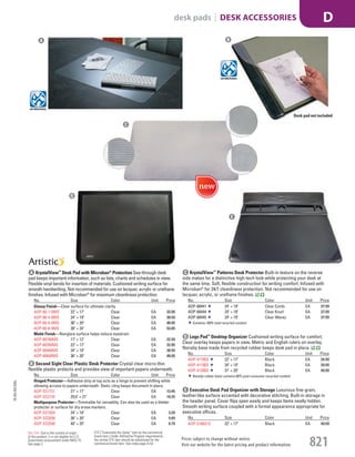 A KrystalView™
Desk Pad with Microban®
Protection See-through desk
pad keeps important information, such as lists, charts and schedules in view.
Flexible vinyl bends for insertion of materials. Cushioned writing surface for
smooth handwriting. Not recommended for use on lacquer, acrylic or urethane
finishes. Infused with Microban®
for maximum cleanliness protection.
No. Size Color Unit Price
Glossy Finish—Clear surface for ultimate clarity.
AOP-60-7-0MS 22" × 17" Clear EA 32.05
AOP-60-4-0MS 24" × 19" Clear EA 38.59
AOP-60-6-0MS 36" × 20" Clear EA 48.05
AOP-60-8-0MS 38" × 24" Clear EA 53.05
Matte Finish—Nonglare surface helps reduce eyestrain.
AOP-60740MS 17" × 12" Clear EA 22.59
AOP-60240MS 22" × 17" Clear EA 32.05
AOP-60440MS 24" × 19" Clear EA 38.59
AOP-60640MS 36" × 20" Clear EA 48.05
B Second Sight Clear Plastic Desk Protector Crystal clear micro-thin
flexible plastic protects and provides view of important papers underneath.
No. Size Color Unit Price
Hinged Protector—Adhesive strip at top acts as a hinge to prevent shifting while
allowing access to papers underneath. Static cling keeps document in place.
AOP-SS1721 21" × 17" Clear EA 13.45
AOP-SS2125 251
/2" × 21" Clear EA 18.25
Multipurpose Protector—Trimmable for versatility. Can also be used as a blotter
protector or surface for dry erase markers.
AOP-SS1924 24" × 19" Clear EA 3.39
AOP-SS2036 36" × 20" Clear EA 5.69
AOP-SS2540 40" × 25" Clear EA 6.75
C KrystalView™
Patterns Desk Protector Built-in texture on the reverse
side makes for a distinctive high-tech look while protecting your desk at
the same time. Soft, flexible construction for writing comfort. Infused with
Microban®
for 24/7 cleanliness protection. Not recommended for use on
lacquer, acrylic, or urethane finishes.
No. Size Color Unit Price
AOP-68441 24" × 19" Clear Cords EA 37.99
AOP-68444 24" × 19" Clear Knurl EA 37.99
AOP-68445 24" × 19" Clear Wavez EA 37.99
Contains 100% total recycled content.
D Logo Pad™
Desktop Organizer Cushioned writing surface for comfort.
Clear overlay keeps papers in view. Metric and English rulers on overlay.
Nonslip base made from recycled rubber keeps desk pad in place.
No. Size Color Unit Price
AOP-41700S 22" × 17" Black EA 34.99
AOP-41100S 24" × 19" Black EA 39.99
AOP-41200S 31" × 20" Black EA 49.99
Nonslip rubber base contains 80% post-consumer recycled content.
E Executive Desk Pad Organizer with Storage Luxurious fine-grain,
leather-like surface accented with decorative stitching. Built-in storage in
the header panel. Cover flips open easily and keeps items neatly hidden.
Smooth writing surface coupled with a formal appearance appropriate for
executive offices.
No. Size Color Unit Price
AOP-516631S 22" × 17" Black EA 49.99
A B
C
D
E
Desk pad not included
15-GV-GV-EGL
Prices subject to change without notice.
Visit our website for the latest pricing and product information. 821
desk pads | DESK ACCESSORIES D
ETS (“Essentially the Same” item as the commercial
brand item.) Under AbilityOne Program requirements,
the similar ETS item should be substituted for the
commercial brand item. See index page A-53.
Not TAA: Due to the country of origin
of this product, it is not eligible for U.S.
Government procurement under MAS 75.
See page 2.
Job Name USSR18679 Everything for the Workplace
DISTRIBUTION LIST
File Name USSR18679_P3_GOVERNMENT_F0821_C0801
Proof Date October 6, 2014 1:43 PM PAGE CONTROL
Page Info BLEED +0p9 TRIM 8.0625 × 10.375
P3
GOVERNMENT821
◊ Pricing
0801
PE:DP
PM:KS
SIG
Z
•••
USSR18679_P3_GOVERNMENT_F0821_C0801.indd 821 10/6/14 1:43 PM
 