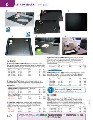 B Sagamore Desk Pad Fine-grain high-quality leatherette vinyl for
unsurpassed writing surface. Substantial core material provides rigidity
and writing surface smoothness. Color matched, scratch-free soft
antiskid backing.
No. Size Color Unit Price
Designer Desk Pad—Decorative stitching for a designer look.
AOP-5100-4-1 24" × 19" Black EA 49.99
AOP-5100-6-1 36" × 20" Black EA 74.99
AOP-5100-8-1 38" × 24" Black EA 89.99
Desk Pad with Side Panels—Flip-open side panels with storage pockets for
business cards and notes.
AOP-5133-6-1 36" × 20" Black EA 85.49
AOP-5133-8-1 38" × 24" Black EA 99.99
C Leather Desk Pad Attractive, soft leather desk pads. Ergonomic,
non-glare surface enables smoother writing for improved penmanship.
Protects your desktop from scratches, stains, and spills. Ideal for
boardrooms, hotel rooms, and reception areas.
No. Size Color Unit Price
AOP-1924LE 24" × 19" Black EA 49.99
AOP-2036LE 36" × 20" Black EA 69.99
Desk pad with side panels
D Executive Desk Pad with Microban®
Ergonomic desk pad enables
smoother writing, while the handsome leather-like side panels provide
space for cards, notes and memos. Improved design now features
Microban®
anti-microbial product protection. Writing surface made from
recyclable material.
No. Size Color Unit Price
AOP-4138-4-1 24" × 19" Black EA 31.50
AOP-4138-6-1 36" × 20" Black EA 42.99
F Desktex Polycarbonate Anti-Slip Desk Pad Clear material allows
the beauty of your desk to show through. Extreme durability provides
reliable protection from scratches, scuffs, and spillage. Heat-resistant
embossed surface (up to 212° F) provides the perfect writing surface.
Compatible with optical and ball-operated mouse units. Will not adversely
affect lacquered or varnished wooden desk surfaces.
No. Size Color Unit Price
FLR-FPDE1722RA 22" × 17" Clear EA 19.99
FLR-FPDE1924RA 24" × 19" Clear EA 23.99
FLR-FPDE2949RA 59" × 29" Clear EA 65.00
E Natural Origins™
Desk Pad Personalize, organize and protect your work
space. Quality design is phthalate- and cadmium-free. Offers a superior
writing surface that will not indent, scratch or stain. Smooth surface
reduces writing fatigue.
No. Size Color Unit Price
ESR-120792 19" × 12" Black EA 35.05
ESR-120748 24" × 19" Black EA 36.59
ESR-120758 36" × 20" Black EA 46.15
ESR-120797 38" × 24" Black EA 48.05
ASTM D6866-12 Certified; GREENGUARD Certified; USDA Certified Biobased 26%.
D E
B
C
A Rhinolin II Desk Pad with Microban®
Ultra-smooth writing surface
desk pad with Microban®
antimicrobial product protection. Non-glare satin
finish. Protects and beautifies your desktop. Special non-slip foam backing
keeps desk pad in place on all desk surfaces.
No. Size Color Unit Price
AOP-LT91-2MS 17" × 12" Black EA 27.99
AOP-LT41-2MS 24" × 17" Black EA 49.99
AOP-LT61-2MS 36" × 20" Black EA 69.99
AOP-LT81-2MS 36" × 24" Black EA 89.99
No health benefit is claimed.
F
A
See more E.S. Robbins products at
www.esrobbinsdetails.com
15-GV-GV-EGL
822
[ A GUIDE TO OUR ICONS ]
See page two for more information
Greener
Choices
Assembly
Required
Contains At Least 10%
Total Recycled Content
Meets the Recovered Materials
Content Ranges Specified by the
EPA through the Comprehensive
Procurement Guideline (CPG)
DESK ACCESSORIES | desk padsD
Job Name USSR18679 Everything for the Workplace
DISTRIBUTION LIST
File Name USSR18679_P3_GOVERNMENT_F0822_C0802
Proof Date October 6, 2014 1:44 PM PAGE CONTROL
Page Info BLEED +0p9 TRIM 8.0625 × 10.375
P3
GOVERNMENT822 0802
◊ Pricing
PE:DP
PM:KS
SIG
Z
•••
USSR18679_P3_GOVERNMENT_F0822_C0802.indd 822 10/6/14 1:44 PM
 