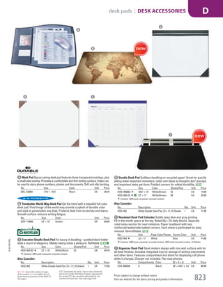 C Executive Doodle Desk Pad For luxury of doodling—padded black holder
adds a touch of elegance. Makes taking notes a pleasure. Refillable
No. Size Color Sheets/Pad Unit Price
HOD-450-02 22" × 18" White/Black 25 EA 25.19
Contains 100% post-consumer recycled content.
Also Consider:
No. Description Qty. Unit Price
HOD-402 White Doodle Desk Pad, 22 × 17, 25 Sheets 1 EA 11.39
E Nondated Desk Pad Calendar Subtle deep blue and gray printing.
Fill in the month space at the top. Ruled 23
/8 × 21
/2 daily blocks. Separate
ruled notes section for neat notations. Paper headband with two
reinforced leatherette bottom corners. Each sheet is perforated for easy
removal. Nonrefillable.
No. Size Page Color/Theme Corner Color Unit Price
HOD-464 22 × 17 White Blue EA 11.95
Contains 100% post-consumer recycled content, 100% total recycled content. 12-Sheets.
F Organizer Desk Pad Sleek modern design with non-skid surface safe for
all desk finishes. Includes integrated tray for storage of writing instruments
and other items. Features compartment and stand for displaying cell phone
while it charges. Charger not included. Fits most phones.
No. Compartments Color W × D × H Unit Price
COS-098300 8 Black 36" × 201
/2" × 11
/4" EA 85.99
B Trendsetter World Map Desk Pad Set the trend with a beautiful full color
desk pad. Vivid image of the world map provide a splash of durable color
and style to personalize any desk. Protects desk from scratches and stains.
Smooth surface reduces writing fatigue.
No. Size Color Unit Price
ESR-119066 24" × 19" Golden EA 69.99
D Doodle Desk Pad Guiltless doodling on recycled paper! Great for quickly
jotting down important reminders, notes and ideas so thoughts don’t escape
and important tasks get done. Padded corners for added durability.
No. Size Color Sheets/Pad Unit Price
HOD-400003 181
/2" × 13" White/Brown 25 EA 11.69
HOD-400-03 22" × 17" White/Brown 50 EA 23.29
Contains 100% post-consumer recycled content.
Also Consider:
No. Description Qty. Unit Price
HOD-402 White Doodle Desk Pad, 22 × 17, 25 Sheets 1 EA 11.39
C
B
A Work Pad Space saving desk pad features three transparent overlays, plus
a small side overlay. Provides a comfortable and firm writing surface. Index can
be used to store phone numbers, photos and documents. Soft anti-slip backing.
No. Size Color Unit Price
DBL-720901 171
/4" × 151
/4" Black EA 25.15
F
ED
A
15-GV-GV-EGL
Prices subject to change without notice.
Visit our website for the latest pricing and product information. 823
desk pads | DESK ACCESSORIES D
ETS (“Essentially the Same” item as the commercial
brand item.) Under AbilityOne Program requirements,
the similar ETS item should be substituted for the
commercial brand item. See index page A-53.
Not TAA: Due to the country of origin
of this product, it is not eligible for U.S.
Government procurement under MAS 75.
See page 2.
Job Name USSR18679 Everything for the Workplace
DISTRIBUTION LIST
File Name USSR18679_P3_GOVERNMENT_F0823_C0803
Proof Date October 6, 2014 1:45 PM PAGE CONTROL
Page Info BLEED +0p9 TRIM 8.0625 × 10.375
P3
GOVERNMENT823 0803
◊ Pricing
PE:DP
PM:KS
SIG
Z
•••
USSR18679_P3_GOVERNMENT_F0823_C0803.indd 823 10/6/14 1:44 PM
 