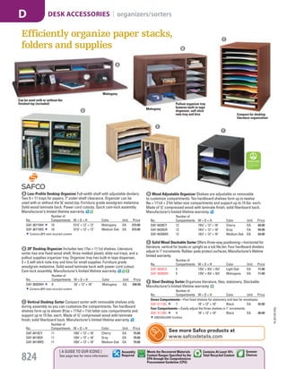 A Low-Profile Desktop Organizer Full-width shelf with adjustable dividers.
Two 9 × 11 trays for papers. 7" under-shelf clearance. Organizer can be
used with or without the 5
/8" wood top. Furniture grade woodgrain melamine.
Solid wood laminate back. Power cord cutouts. Quick cam-lock assembly.
Manufacturer’s limited lifetime warranty.
No.
Number of
Compartments W × D × H Color Unit Price
SAF-3671MH 10 571
/2" × 12" × 12" Mahogany EA 373.00
SAF-3671MO 10 571
/2" × 12" × 12" Medium Oak EA 373.00
Contains 80% total recycled content.
C Vertical Desktop Sorter Compact sorter with removable shelves only
during assembly so you can customize the compartments. Ten hardboard
shelves form up to eleven 91
⁄2w × 115
⁄8d × 11
⁄4h letter size compartments and
support up to 15 lbs. each. Made of 1
/2" compressed wood with laminate
finish; solid fiberboard back. Manufacturer’s limited lifetime warranty.
No.
Number of
Compartments W × D × H Color Unit Price
SAF-9419CY 11 103
/4" × 12" × 16" Cherry EA 79.00
SAF-9419GR 11 103
/4" × 12" × 16" Gray EA 79.00
SAF-9419MO 11 103
/4" × 12" × 16" Medium Oak EA 79.00
B 29" Desktop Organizer Includes two 17w × 111
⁄2d shelves. Literature
sorter has one fixed wood shelf, three molded plastic slide-out trays, and a
pullout supplies organizer tray. Organizer tray has built-in tape dispenser,
3 × 3 self-stick note tray and bins for small supplies. Furniture grade
woodgrain melamine. Solid wood laminate back with power cord cutout.
Cam-lock assembly. Manufacturer’s limited lifetime warranty.
No.
Number of
Compartments W × D × H Color Unit Price
SAF-3692MH 9 29" × 12" × 18" Mahogany EA 280.00
Contains 80% total recycled content.
D Wood Adjustable Organizer Shelves are adjustable or removable
to customize compartments. Ten hardboard shelves form up to twelve
9w × 111
⁄2d × 23
⁄8h letter-size compartments and support up to 15 lbs. each.
Made of 1
/2" compressed wood with laminate finish; solid fiberboard back.
Manufacturer’s limited lifetime warranty.
No.
Number of
Compartments W × D × H Color Unit Price
SAF-9420CY 12 191
/2" × 12" × 16" Cherry EA 84.00
SAF-9420GR 12 191
/2" × 12" × 16" Gray EA 84.00
SAF-9420MO 12 191
/2" × 12" × 16" Medium Oak EA 84.00
Efficiently organize paper stacks,
folders and supplies
Mahogany
Mahogany
Can be used with or without the
finished top (included) Pullout organizer tray
features built-in-tape
dispenser, self-stick
note tray and bins Compact for desktop
literature organization
E Solid Wood Stackable Sorter Offers three-way positioning—horizontal for
literature, vertical for books or upright as a tub file bin. Four hardboard dividers
adjust in 1" increments. Rubber pads protect surfaces. Manufacturer’s lifetime
limited warranty.
No.
Number of
Compartments W × D × H Color Unit Price
SAF-3626LO 5 123
/4" × 91
/4" × 91
/2" Light Oak EA 71.00
SAF-3626MH 5 123
/4" × 91
/4" × 91
/2" Mahogany EA 71.00
F Steel Desktop Sorter Organizes literature, files, stationery. Stackable.
Manufacturer’s limited lifetime warranty.
No.
Number of
Compartments W × D × H Color Unit Price
Seven Compartments—Five fixed shelves for stationery and two for envelopes.
SAF-3111BL 7 10" × 12" × 10" Black EA 92.00
Four Compartments—Easily adjust the three shelves in 1" increments.
SAF-3112BL 4 10" × 12" × 10" Black EA 88.00
GREENGUARD Certified.
A
B
C
D
E
F
See more Safco products at
www.safcodetails.com
15-GV-GV-EGL
824
DESK ACCESSORIES | organizers/sortersD
[ A GUIDE TO OUR ICONS ]
See page two for more information
Greener
Choices
Assembly
Required
Contains At Least 10%
Total Recycled Content
Meets the Recovered Materials
Content Ranges Specified by the
EPA through the Comprehensive
Procurement Guideline (CPG)
Job Name USSR18679 Everything for the Workplace
DISTRIBUTION LIST
File Name USSR18679_P3_GOVERNMENT_F0824_C0804
Proof Date October 1, 2014 3:28 PM PAGE CONTROL
Page Info BLEED +0p9 TRIM 8.0625 × 10.375
P3
GOVERNMENT824 0804
◊ Pricing
PE:DP
PM:KS
SIG
Z
•••
USSR18679_P3_GOVERNMENT_F0824_C0804.indd 824 10/1/14 3:27 PM
 