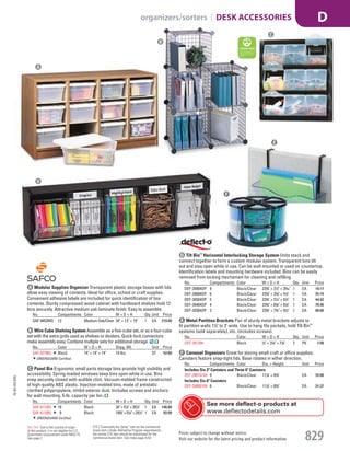 A Modular Supplies Organizer Transparent plastic storage boxes with lids
allow easy viewing of contents. Ideal for office, school or craft supplies.
Convenient adhesive labels are included for quick identification of box
contents. Sturdy compressed wood cabinet with hardboard shelves hold 12
bins securely. Attractive medium oak laminate finish. Easy to assemble.
No. Compartments Color W × D × H Qty. Unit Price
SAF-9452MO 12 Medium Oak/Clear 34" × 13" × 19" 1 EA 210.00
B Wire Cube Shelving System Assemble as a five-cube set, or as a four-cube
set with the extra grids used as shelves or dividers. Quick-lock connectors
make assembly easy. Combine multiple sets for additional storage.
No. Color W × D × H Shpg. Wt. Unit Price
SAF-5279BL Black 14" × 14" × 14" 14 lbs. ST 52.00
GREENGUARD Certified.
C Panel Bin Ergonomic small parts storage bins provide high visibility and
accessibility. Spring-loaded windows keep bins open while in use. Bins
snap securely closed with audible click. Vacuum-molded frame constructed
of high-quality ABS plastic. Injection-molded bins, made of antistatic
clarified polypropylene, inhibit exterior dust. Includes screws and anchors
for wall mounting. 5-lb. capacity per bin.
No. Compartments Color W × D × H Qty. Unit Price
SAF-6112BL 18 Black 34" × 51
/4" × 201
/2" 1 EA 146.00
SAF-6110BL 9 Black 183
/8" × 51
/4" × 201
/2" 1 EA 82.00
GREENGUARD Certified.
D Tilt Bin™
Horizontal Interlocking Storage System Units stack and
connect together to form a custom modular system. Transparent bins tilt
out and stay open while in use. Can be wall mounted or used on countertop.
Identification labels and mounting hardware included. Bins can be easily
removed from locking mechanism for cleaning and refilling.
No. Compartments Color W × D × H Qty. Unit Price
DEF-20904OP 9 Black/Clear 235
/8" × 21
/2" × 35
/16" 1 EA 19.17
DEF-20604OP 6 Black/Clear 235
/8" × 35
/8" × 41
/2" 1 EA 25.19
DEF-20504OP 5 Black/Clear 235
/8" × 51
/4" × 61
/2" 1 EA 44.92
DEF-20404OP 4 Black/Clear 235
/8" × 65
/8" × 81
/8" 1 EA 70.36
DEF-20304OP 3 Black/Clear 235
/8" × 73
/4" × 91
/2" 1 EA 80.60
F Carousel Organizers Great for storing small craft or office supplies.
Canisters feature snap-tight lids. Base rotates in either direction.
No. Compartments Color Dia. × Height Unit Price
Includes Six 3" Canisters and Three 6" Canisters
DEF-39010104 9 Black/Clear 111
/8" × 65
/8" EA 35.88
Includes Six 6" Canisters
DEF-39000104 6 Black/Clear 111
/8" × 65
/8" EA 31.27
E Metal Partition Brackets Pair of sturdy metal brackets adjusts to
fit partition walls 11
/2" to 3" wide. Use to hang file pockets, hold Tilt Bin™
systems (sold separately), etc. (includes screws).
No. Color W × D × H Qty. Unit Price
DEF-391204 Black 1
/2" × 31
/8" × 71
/8" 2 PK 7.08
E
F
C
D
A
B
See more deflect-o products at
www.deflectodetails.com
15-GV-GV-EGL
Prices subject to change without notice.
Visit our website for the latest pricing and product information. 829
organizers/sorters | DESK ACCESSORIES D
ETS (“Essentially the Same” item as the commercial
brand item.) Under AbilityOne Program requirements,
the similar ETS item should be substituted for the
commercial brand item. See index page A-53.
Not TAA: Due to the country of origin
of this product, it is not eligible for U.S.
Government procurement under MAS 75.
See page 2.
Job Name USSR18679 Everything for the Workplace
DISTRIBUTION LIST
File Name USSR18679_P3_GOVERNMENT_F0829_C0809
Proof Date October 1, 2014 3:31 PM PAGE CONTROL
Page Info BLEED +0p9 TRIM 8.0625 × 10.375
P3
GOVERNMENT829 0809
◊ Pricing
PE:DP
PM:KS
SIG
Z
•••
USSR18679_P3_GOVERNMENT_F0829_C0809.indd 829 10/1/14 3:30 PM
 
