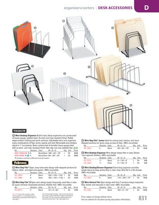 A Wire Desktop Organizer Built to last, these organizers are constructed
of heavy-gauge, welded steel. Scratch and chip-resistant finish. Rolled
edges protect clothing and work surfaces. Adjustable wire rack organizes
many combinations of files, forms, reports and mail. Removable wire dividers
adjust in 1" increments. Base constructed of durable heavy-gauge steel
with scratch- and chip-resistant finish. Non-slip, non-mar padded feet.
No. Sections Color W × D × H Qty. Unit Price
MMF-2649012BK 8 Black/Silver 183
/8" × 81
/2" × 73
/4" 1 EA 36.95
MMF-264404 4 Black/Silver 93
/4" × 81
/2" × 73
/4" 1 EA 20.85
Contains a minimum of 20% total recycled content.
B Wire Step File®
Open, easy-view wire design with stepped sections for
folders, letter- and legal-size papers. 100% recyclable.
No. Sections Color W × D × H Qty. Unit Price
FEL-72614 8 Black 101
/8" × 121
/8" × 113
/16" 1 EA 16.99
FEL-72604 8 Silver 101
/8" × 121
/8" × 1113
/16" 1 EA 16.99
C Wire Step File®
II Open wire design keeps frequently used files in view
for quick retrieval. Graduated sections. Rubber feet. 100% recyclable.
No. Sections Color W × D × H Qty. Unit Price
FEL-69712 5 Black 71
/4" × 6" × 81
/4" 1 EA 13.99
D Wire Step File®
Junior Ideal for sorting mail, memos, and more.
Stepped sections for quick, easy access to files. 100% recyclable.
No. Sections Color W × D × H Qty. Unit Price
FEL-72613 6 Black 43
/8" × 61
/2" × 73
/4" 1 EA 12.49
E Wire Desktop Organizer Wire design keeps files in view. Eleven
“vari-spaced" dividers. 100% recyclable.
No. Sections Color W × D × H Qty. Unit Price
FEL-72112 11 Black 9" × 113
/8" × 8" 1 EA 9.99
FEL-72012 11 Silver 9" × 113
/8" × 8" 1 EA 9.99
F Wire Desktop/Drawer Organizer Extra-long organizer provides
ample space to keep active files in clear view. Also fits in a file drawer.
100% recyclable.
No. Sections Color W × D × H Qty. Unit Price
FEL-73014 9 Silver 111
/2" × 231
/4" × 71
/2" 1 EA 15.49
G Wire Vertical File Open design with five 2" sections keeps important
files, binder and manuals in clear view. 100% recyclable.
No. Sections Color W × D × H Qty. Unit Price
FEL-72351 5 Black 101
/4" × 8" × 71
/2" 1 EA 24.99
G
A
B
C
D
E
F
15-GV-GV-EGL
Prices subject to change without notice.
Visit our website for the latest pricing and product information. 831
organizers/sorters | DESK ACCESSORIES D
ETS (“Essentially the Same” item as the commercial
brand item.) Under AbilityOne Program requirements,
the similar ETS item should be substituted for the
commercial brand item. See index page A-53.
Not TAA: Due to the country of origin
of this product, it is not eligible for U.S.
Government procurement under MAS 75.
See page 2.
Job Name USSR18679 Everything for the Workplace
DISTRIBUTION LIST
File Name USSR18679_P3_GOVERNMENT_F0831_C0811
Proof Date October 6, 2014 1:46 PM PAGE CONTROL
Page Info BLEED +0p9 TRIM 8.0625 × 10.375
P3
GOVERNMENT831 0811
◊ Pricing
PE:DP
PM:KS
•••
USSR18679_P3_GOVERNMENT_F0831_C0811.indd 831 10/6/14 1:45 PM
 
