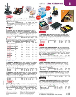 A Rotary Desk Supplies Organizer Three-tiered tower stores items of
varying heights; compartments in base hold small items. Includes built-in
tape dispenser. Base swivels.
No. Compartments Color Dia. × Height Unit Price
Supplies Included—Includes roll of tape, 12" ruler, scissors, letter opener, four
pens, utility knife, staple remover, 24 push pins and 70 paper clips.
RUB-25001 8 Black 10" × 133
/8" EA 40.16
B Silhouettes®
All-In-One Caddy Makes the most of desktop space by
combining accessories into a single unit. Compartments for supplies, two
slots for file folders and a built-in tape dispenser (tape not included). There’s
even a spot for a cell phone or an MP3 player with slot for the cord to run
under the caddy while charging. Accommodates 3" × 3" note pads.
No. Compartments Color W × D × H Unit Price
DEF-35172 6 Black/Silver 81
/8" × 53
/16" × 91
/8" EA 25.03
C Stackable Cube Desktop Organizer See your desktop supplies at a glance!
Transparent organizers hold small supplies and keep your desk clutter-free.
Includes clips to link cubes together. Removable drawers and dividers.
No. Compartments Color W × D × H Unit Price
Desk Cube With X Dividers
DEF-350201 4 Clear 6" × 6" × 6" EA 15.81
Desk Cube With Four Drawers
DEF-350301 4 Clear 6" × 71
/5" × 6" EA 21.88
Desk Cube With Two Drawers
DEF-350101 2 Clear 6" × 71
/5" × 6" EA 19.44
Desk Cube With Drawer
DEF-350801 1 Clear 6" × 71
/5" × 6" EA 15.81
Divided Cube
DEF-350701 2 Clear 6" × 6" × 6" EA 12.17
Double Cube
DEF-350501 1 Clear 12" × 6" × 6" EA 18.24
Desk Cube
DEF-350401 1 Clear 6" × 6" × 6" EA 10.93
D Super Stacker®
Bitty Box Stackable plastic box is perfect for organizing
smaller items in desks, around the office, and even at home. Hard plastic
exterior with secure locking lid. The Bitty Box can hold 110 paper clips,
60 push pins, 35 rubber bands, or 30 small binder clips. Individual box
dimensions are 21
/2" × 31
/4" × 2".
No. Compartments Color W × D × H Qty. Unit Price
AVT-40316 1 Blue 21
/2" × 31
/4" × 6" 5 PK 5.95
AVT-40315 1 Clear 21
/2" × 31
/4" × 6" 5 PK 5.95
E Super Stacker®
Pixie Box Stackable plastic box is perfect for organizing
smaller items in desks, around the office, and even at home. The pixie box can
hold 180 paper clips, 120 push pins, 75 rubber bands, or 50 small binder clips.
Individual box dimensions: 21
⁄2" × 31
⁄4" × 11
⁄4".
No. Compartments Color W × D × H Qty. Unit Price
AVT-40314 1 Blue 21
/2" × 31
/4" × 73
/4" 4 PK 5.20
AVT-40313 1 Clear 21
/2" × 31
/4" × 73
/4" 4 PK 5.20
F Rotating Desk Organizer Office essentials are always at your fingertips
with this rotating desk organizer. Versatile compartments of various sizes offer
plenty of space to organize pens, paper clips, paper and more. Desktop supply
organizer rotates 360 degrees. Manufacturer’s limited one-year warranty.
No. Compartments Color W × D × H Unit Price
KTK-ORG620 8 Black/Silver 6" × 53
/4" × 41
/2" EA 14.95
G Small Storage Pencil Cup Multifunctional pencil cup holds a variety of
supplies and tames desktop clutter. Three swivel drawers hold clips, push
pins and binder clips. Two deep compartments handle scissors, rulers and
pencils; front tray keeps rubber bands, business cards and erasers in place.
Plastic construction.
No. Compartments Color Dia. × H Unit Price
RUB-14095ROS 6 Black 41
/2" × 511
/16" EA 10.00
RUB-14096ROS 6 Clear 41
/2" × 511
/16" EA 10.00
H Recycled Plastic Desk Drawer Organizer Tray Desk drawer organizer
expands to fit most standard desk drawers. Supplies not included, except as
noted. Conveniently stores supplies within easy reach and helps minimize
desktop clutter. One-hand dispensing of Scotch®
Magic™
Tape, Post-it®
Notes and Post-it®
Flags. Includes one roll of 810 Scotch®
Magic™
tape, one
pad of 3" × 3" Post-it®
Notes, one pad of 3" × 5" Post-it®
Notes and one pack
of red and yellow Post-it®
Flags.
No. Compartments W × D × H Color Unit Price
MMM-C-71 12 113
/4" × 115
/8" × 15
/8" Black EA 51.93
Contains 50% post-consumer recycled content, 100% total recycled content.
I Plastic Hanging Drawer Organizer Suspends from hanging file rails.
Shallow front sections hold paper clips and other tiny items, while large
back sections hold oversized items like discs, pens and rulers. Vital office
supplies are arranged in a single, easily accessible location, increasing
time management and productivity.
No. Compartments W × D × H Color Unit Price
RUB-11916ROS 8 121
/2" × 73
/4" × 31
/4" Black EA 11.42
J Extra-Deep Plastic Desk Drawer Director™
Tray Extra-capacity deep
compartments hold a bounty of office supplies. Compartments keep loose
supplies organized and easy to locate so you save time. Highly durable.
No. Compartments W × D × H Color Unit Price
RUB-11906ROS 7 117
/8" × 15" × 21
/2" Black EA 10.89
K Metal Desk Drawer Stationery Holders Durable all-steel construction
with a scratch and chip-resistant finish. Holder features one section for
envelopes, one section for note pads and your choice of three or four
additional slots. Ideal for organizing letterheads and forms. Fits most desk
drawers or can be wall mounted.
No. Compartments W × D × H Color Unit Price
MMF-2712S18BK 4 113
/8" × 18" × 33
/4" Black EA 63.90
MMF-271R2S15BK 3 113
/8" × 15" × 33
/4" Black EA 66.15
Contains 51% post-consumer recycled content, a minimum of 58% total recycled content.
Desk Cube
with X Dividers
Desk
Cube with
Two Drawers
B
G
I
A
J
K
C
D
E
F
H
15-GV-GV-EGL
Prices subject to change without notice.
Visit our website for the latest pricing and product information. 835
cubicle | DESK ACCESSORIES D
ETS (“Essentially the Same” item as the commercial
brand item.) Under AbilityOne Program requirements,
the similar ETS item should be substituted for the
commercial brand item. See index page A-53.
Not TAA: Due to the country of origin
of this product, it is not eligible for U.S.
Government procurement under MAS 75.
See page 2.
Job Name USSR18679 Everything for the Workplace
DISTRIBUTION LIST
File Name USSR18679_P3_GOVERNMENT_F0835_C0815
Proof Date October 6, 2014 1:47 PM PAGE CONTROL
Page Info BLEED +0p9 TRIM 8.0625 × 10.375
P3
GOVERNMENT835 0815
◊ Pricing
PE:DP
PM:KS
SIG
AA
•••
USSR18679_P3_GOVERNMENT_F0835_C0815.indd 835 10/6/14 1:47 PM
 