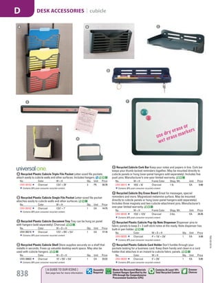 A Recycled Plastic Cubicle Triple File Pocket Letter-sized file pockets
attach easily to cubicle walls and other surfaces. Includes hangers.
No. Color W × H Qty. Unit Price
UNV-08163 Charcoal 131
/2" × 28" 3 PK 39.78
Contains 30% post-consumer recycled content.
B Recycled Plastic Cubicle Single File Pocket Letter-sized file pocket
attaches easily to cubicle walls and other surfaces.
No. Color W × H Qty. Unit Price
UNV-08162 Charcoal 131
/2" × 7" 1 EA 14.75
Contains 30% post-consumer recycled content.
C Recycled Plastic Cubicle Document Tray Tray can be hung on panel
with hangers (sold separately). Charcoal.
No. Color W × D × H Qty. Unit Price
UNV-08216 Charcoal 121
/2" × 93
/4" × 51
/4" 1 EA 17.16
Contains 30% post-consumer recycled content.
D Recycled Plastic Cubicle Shelf Store supplies securely on a shelf that
installs in seconds. Frees up valuable desktop work space. May also be
used with cubicle hangers.
No. Color W × D × H Qty. Unit Price
UNV-08603 Charcoal 18" × 53
/8" × 51
/8" 1 EA 23.22
Contains 30% post-consumer recycled content.
F Recycled Cubicle Dry Erase Board Great for messages, special
reminders and more. Magnetized melamine surface. May be mounted
directly to cubicle panels or hung (over-panel hangers sold separately).
Includes three magnets and two cubicle-attachment pins. Manufacturer’s
one-year limited warranty.
No. W × H Frame Color Shpg. Wt. Unit Price
UNV-08165 157
/8" × 127
/8" Charcoal 3 lbs. EA 24.26
Contains 30% post-consumer recycled content.
E Recycled Cubicle Cork Bar Keep your notes and papers in line. Cork bar
keeps your thumb-tacked reminders together. May be mounted directly to
cubicle panels or hung (over-panel hangers sold separately). Includes five
push pins. Manufacturer’s one-year limited warranty.
No. W × H Frame Color Shpg. Wt. Unit Price
UNV-08215 187
/8" × 5
/8" Charcoal 1 lb. EA 9.08
Contains 30% post-consumer recycled content.
G Recycled Plastic Cubicle Pop-Up Note Dispenser Dispenser pins to
fabric panels to keep 3 × 3 self-stick notes at the ready. Note dispenser has
built-in pen holder.
No. Color W × D × H Qty. Unit Price
UNV-08205 Charcoal 4" × 17
/8" × 37
/8" 1 EA 9.38
Contains 30% post-consumer recycled content.
H Recycled Plastic Cubicle Card Holder Don’t fumble through your
pockets looking for a business card. Keep them handy and clean in a card
holder that attaches in an instant to cubicle fabric panels.
No. Color W × H Qty. Unit Price
UNV-08203 Charcoal 4" × 23
/8" 1 EA 5.85
Contains 30% post-consumer recycled content.
B CA
D
FE
G
H
15-GV-GV-EGL
838
[ A GUIDE TO OUR ICONS ]
See page two for more information
Greener
Choices
Assembly
Required
Contains At Least 10%
Total Recycled Content
Meets the Recovered Materials
Content Ranges Specified by the
EPA through the Comprehensive
Procurement Guideline (CPG)
DESK ACCESSORIES | cubicleD
Job Name USSR18679 Everything for the Workplace
DISTRIBUTION LIST
File Name USSR18679_P3_GOVERNMENT_F0838_C0818
Proof Date October 6, 2014 1:47 PM PAGE CONTROL
Page Info BLEED +0p9 TRIM 8.0625 × 10.375
P3
GOVERNMENT838 0818
◊ Pricing
PE:DP
PM:KS
SIG
AA
•••
USSR18679_P3_GOVERNMENT_F0838_C0818.indd 838 10/6/14 1:47 PM
 