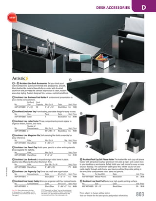 A Architect Line Business Card Holder A professional presentation to
your clients and customers.
No.
For Card
Size
Card
Capacity W × D × H Color Unit Price
AOP-ART43001 2" × 31
/2" 50 4" × 2" × 11
/2" Black/Silver EA 19.99
B Architect Line Letter Tray Front-loading, stackable design for easy access.
No. Size Tiers Color Unit Price
AOP-ART43002 Letter 1 Black/Silver EA 34.99
C Architect Line Letter Sorter Three compartments provide space to
organize letters, folders, and more.
No.
Number of
Compartments W × D × H Color Unit Price
AOP-ART43003 3 63
/4" × 83
/4" × 5" Black/Silver EA 49.99
D Architect Line Magazine File Self-standing filer holds materials for
easy reference.
No. Color W × D × H Qty. Unit Price
AOP-ART43004 Black/Silver 4" × 93
/4" × 9" 1 EA 59.99
E Architect Line Pencil Cup Holds pens, pencils or other writing utensils.
Deep capacity for stability.
No. Color W × D × H Unit Price
AOP-ART43005 Black/Silver 3" × 3" × 4" EA 21.99
F Architect Line Bookends L-shaped design holds items in place.
Leather-Like Material; Brushed Aluminum Trim.
No. Color Size (W × D × H) Unit Price
AOP-ART43008 Black/Silver 5" × 63
/4" × 63
/4" PR 39.99
G Architect Line Paperclip Cup Great for small item organization.
No. Compartments Color W × D × H Unit Price
AOP-ART43015 1 Black/Silver 3" × 3" × 1" EA 14.99
H Architect Line Supply Caddy All-in-one organizer with four compartments.
No. Compartments Color W × D × H Unit Price
AOP-ART43023 4 Black/Silver 3" × 83
/4" × 3" EA 34.99
I Architect Tech Cup Cell Phone Holder The leather-like tech cup cell phone
holder with attractive brushed aluminum trim adds a clean and custom look
to your desktop or workspace. Safely holds your cell phone for easy access
on your desktop. The convenient cable pass-thru allows you to run your
cable neatly through and charge your device without the cable getting in
the way. Rear compartment holds pens and pencils.
No. For Use With Color Unit Price
AOP-ART43024 Mobile Phones Black/Silver EA 29.99
J Architect Line Desk Pad Features a high-quality writing surface.
No. Size Color Unit Price
AOP-ART43025 24" × 19" Black/Silver EA 39.99
A – J Architect Line Desk Accessories Set your desk apart
with Architect line aluminum trimmed desk accessories. Smooth,
black leather-like material beautifully accented with brushed
aluminum trim provides the ultimate expression of clean, modern
executive styling. Custom designed for a unique, sophisticated look.
A
C
B
D
E
F
G
H
I
J
15-GV-GV-EGL
Prices subject to change without notice.
Visit our website for the latest pricing and product information. 803
DESK ACCESSORIES D
ETS (“Essentially the Same” item as the commercial
brand item.) Under AbilityOne Program requirements,
the similar ETS item should be substituted for the
commercial brand item. See index page A-53.
Not TAA: Due to the country of origin
of this product, it is not eligible for U.S.
Government procurement under MAS 75.
See page 2.
Job Name USSR18679 Everything for the Workplace
DISTRIBUTION LIST
File Name USSR18679_P3_GOVERNMENT_F0803_C0783
Proof Date October 1, 2014 3:21 PM PAGE CONTROL
Page Info BLEED +0p9 TRIM 8.0625 × 10.375
P3
GOVERNMENT803 0783
◊ Pricing
PE:DP
PM:KS
SIG
Z
•••
USSR18679_P3_GOVERNMENT_F0803_C0783.indd 803 10/1/14 3:20 PM
 