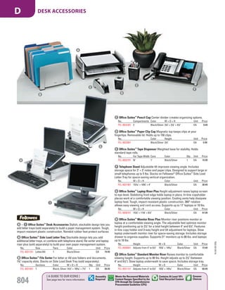 D Office Suites™
Paper Clip Cup Magnetic top keeps clips at your
fingertips. Removable lid. Holds up to 150 clips.
No. Color Height Unit Price
FEL-8032801 Black/Silver 31
/4" EA 5.99
A Office Suites™
Side Load Letter Tray Stackable design lets you add
additional letter trays, or combine with telephone stand, file sorter and laptop
riser plus (sold separately) to build your own paper management system.
No. Size Tiers Color Unit Price
FEL-8031701 Letter/A4 1 Black/Silver EA 19.49
C Office Suites™
Pencil Cup Center divider creates organizing options.
No. Compartments Color W × D × H Unit Price
FEL-8032301 2 Black/Silver 31
/8" × 31
/8" × 41
/4" EA 8.49
B Office Suites™
File Sorter For letter or A4 size folders and documents.
13
/4" capacity slots. Stacks on Side Load Desk Tray (sold separately).
No. Sections Color W × D × H Qty. Unit Price
FEL-8031801 7 Black; Silver 141
/2" × 105
/16" × 71
/2" 1 EA 36.49
E Office Suites™
Tape Dispenser Weighted base for stability. Holds
standard tape rolls.
No. For Tape Width Core Color Qty. Unit Price
FEL-8032701 3
/4" 1" Black/Silver 1 EA 15.99
F Telephone Stand Adjustable tilt improves viewing angle. Includes
storage space for 3" × 3" notes and paper clips. Designed to support large or
small telephones up to 5 lbs. Stacks on Fellowes®
Office Suites™
Side Load
Letter Tray for space-saving vertical organization.
No. W × D × H Color Unit Price
FEL-8031901 157
/16" × 105
/8" × 4" Black/Silver EA 30.49
G Office Suites™
Laptop Riser Plus Height adjustment raises laptop screen
to eye-level. Stabilizing front edge holds laptop in place. In-line copyholder
places work at a comfortable viewing position. Cooling vents help dissipate
laptop heat. Tough, impact-resistant plastic construction. 360° rotation
allows easy viewing and cord access. Supports up to 17" laptops or 10 lbs.
No. W × D × H Color Unit Price
FEL-8036701 151
/8" × 113
/8" × 61
/2" Black/Silver EA 47.99
H Office Suites™
Monitor Riser Plus Monitor riser positions monitor or
laptop at a comfortable viewing angle. The adjustable feet optimize monitor
height positioning up to 21
/2" for a total height between 4" and 61
/2". Features
in-line copy holder and 3-way height and tilt adjustment for laptops. Stow
laptop underneath monitor riser for space-saving storage. Includes storage
drawer to organize supplies. Supports 21" monitors up to 80 lbs. and laptops
up to 10 lbs.
No. Height W × D Color Unit Price
FEL-8036601 Adjusts from 4" to 61
/2" 197
/8" × 143
/16" Black/Silver EA 72.49
I Office Suites™
Standard Monitor Riser Raises monitor to comfortable
viewing height. Supports up to 80 lbs. Height adjusts up to 21
/2" (between
4" and 61
/2"). Stow laptop underneath to save space. Includes storage tray.
No. Height W × D Color Unit Price
FEL-8031101 Adjusts from 4" to 61
/2" 197
/8" × 143
/16" Black/Silver EA 60.49
A – I Office Suites™
Desk Accessories Stylish, stackable design lets you
add letter trays (sold separately) to build a paper management system. Tough,
impact-resistant plastic construction. Nonskid rubber feet protect surfaces.
A
I
B
C
D
E
F
G
H
15-GV-GV-EGL
804
[ A GUIDE TO OUR ICONS ]
See page two for more information
Greener
Choices
Assembly
Required
Contains At Least 10%
Total Recycled Content
Meets the Recovered Materials
Content Ranges Specified by the
EPA through the Comprehensive
Procurement Guideline (CPG)
DESK ACCESSORIESD
Job Name USSR18679 Everything for the Workplace
DISTRIBUTION LIST
File Name USSR18679_P3_GOVERNMENT_F0804_C0784
Proof Date October 1, 2014 3:21 PM PAGE CONTROL
Page Info BLEED +0p9 TRIM 8.0625 × 10.375
P3
GOVERNMENT804
◊ Pricing
0784
PE:DP
PM:KS
SIG
Z
•••
USSR18679_P3_GOVERNMENT_F0804_C0784.indd 804 10/1/14 3:20 PM
 