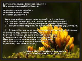 Δεν τα καταφέρνεις ; Είναι δύσκολο, έτσι ; Μην ανησυχείς, κανείς δεν θυμάται. Τα χειροκροτήματα περνάνε !   Τα κύπελα πιάνουν σκόνη !   Οι νικητές ξεχνιούνται ! Τώρα προσπάθησε να απαντήσεις σε αυτές τις 5 ερωτήσεις : 1 –  Ονόμασε 3 καθηγητές που συνέβαλαν στην μόρφωσή σου. 2 –  Ονόμασε 3 φίλους που σε βοήθησαν σε δύσκολες στιγμές. 3 –  Σκέψου κάποια άτομα που σε έχουν κάνει να νιώσεις ξεχωριστός /ή.  4 –  Ονόμασε 5 άτομα με τα οποία σου αρέσει να περνάς τον χρόνο σου. Τα καταφέρνεις ; Είναι πιο εύκολο, έτσι ; Τα άτομα που έχουν μία ουσία στην ζωή σου δεν είναι αναγκαστικά οι πιο πλούσιοι ή οι πιο επιτυχημένοι .... Είναι όμως εκείνοι που ανησυχούν για σένα, που φροντίζουν για σένα, που σε οποιεσδήποτε περιστάσεις είναι δίπλα σε σένα .... Σκέψου λίγο. Η ζωή είναι πολύ σύντομη ! Εσύ σε ποιά λίστα είσαι ; Δεν ξέρεις ....;   