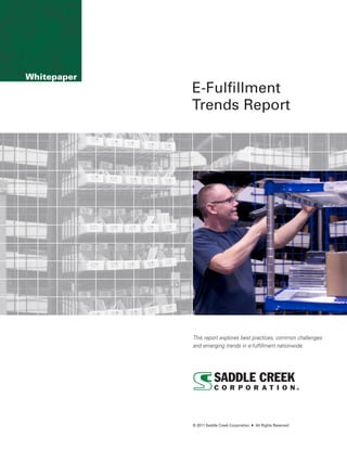 Whitepaper
             E-Fulfillment
             Trends Report




             This report explores best practices, common challenges
             and emerging trends in e-fulfillment nationwide.




             © 2011 Saddle Creek Corporation   All Rights Reserved
 