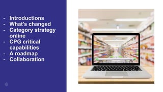 - Introductions
- What’s changed
- Category strategy
online
- CPG critical
capabilities
- A roadmap
- Collaboration
 
