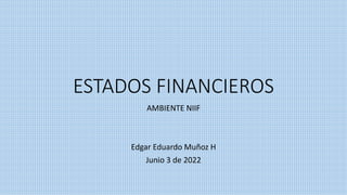 ESTADOS FINANCIEROS
AMBIENTE NIIF
Edgar Eduardo Muñoz H
Junio 3 de 2022
 