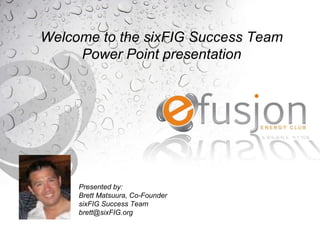 Welcome to the Efusjon Power Point Presentation Welcome to the sixFIG Success Team Power Point presentation Presented by:  Brett Matsuura, Co-Founder sixFIG Success Team [email_address] 