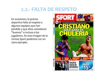 2.2.- FALTA DE RESPETO
En ocasiones, la prensa
deportiva falta al respeto a
algunos equipos que han
perdido y que ellos consideran
''buenos'' o incluso a los
jugadores. En esta imagen de la
revista Sport podemos ver un
claro ejemplo.
 