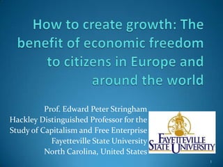 How to create growth: The benefit of economic freedom to citizens in Europe and around the world Prof. Edward Peter Stringham Hackley Distinguished Professor for the Study of Capitalism and Free Enterprise Fayetteville State University North Carolina, United States 1 