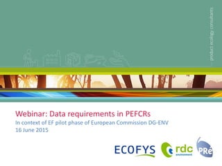 Webinar: Data requirements in PEFCRs
In context of EF pilot phase of European Commission DG-ENV
16 June 2015
 