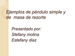 Ejemplos de péndulo simple y de  masa de resorte Presentado por: Stefany molina  Estefanydiaz 