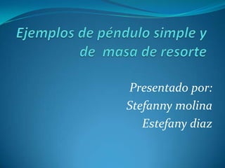Ejemplos de péndulo simple y de  masa de resorte Presentado por: Stefannymolina  Estefanydiaz 