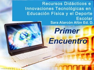 Recursos Didácticos e
Innovaciones Tecnológicas en
Educación Física y el Deporte
Escolar
Sara Alarcón Afón Ed. D.
Primer
Encuentro
 