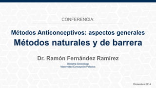 Métodos Anticonceptivos: aspectos generales
Métodos naturales y de barrera
Dr. Ramón Fernández Ramírez
Obstetra-Ginecólogo
Maternidad Concepción Palacios
Diciembre 2014
CONFERENCIA:
 