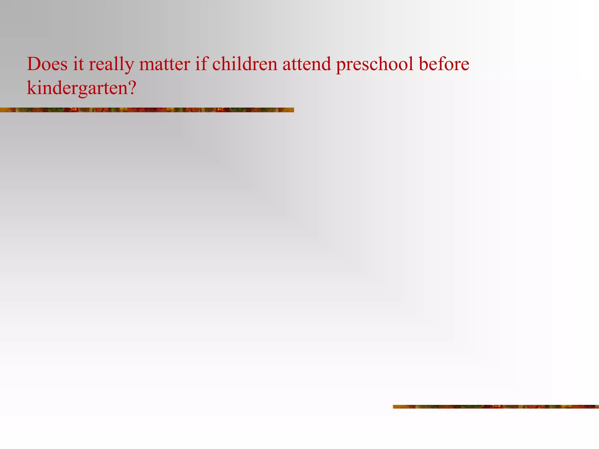 Does it really matter if children attend preschool before 
kindergarten? 
 