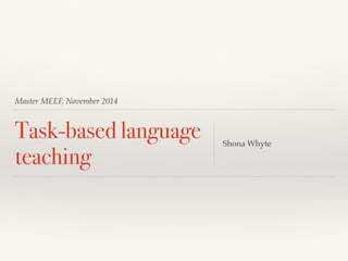 Master MEEF, November 2014
Task-based language
teaching
Shona Whyte
 