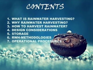 .ppt (2)
1. WHAT IS RAINWATER HARVESTING?
2. WHY RAINWATER HARVESTING?
3. HOW TO HARVEST RAINWATER?
4. DESIGN CONSIDERATIONS
5. STORAGE
6. RWH-METHODOLOGIES
7. OPERATIONAL PROCEDURES
 