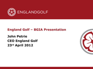 England Golf – BGIA Presentation

John Petrie
CEO England Golf
23rd April 2012
 