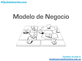 Modelo de Negocio
#Quédateenlacasa
Teodoro Acosta A.
teodoroacosta@santana.edu.ec
 
