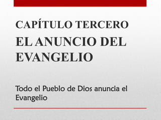 CAPÍTULO TERCERO
ELANUNCIO DEL
EVANGELIO
Todo el Pueblo de Dios anuncia el
Evangelio
 