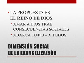 DIMENSIÓN SOCIAL
DE LA EVANGELIZACIÓN
•LA PROPUESTA ES
EL REINO DE DIOS
• AMAR A DIOS TRAE
CONSECUENCIAS SOCIALES
• ABARCA TODO – A TODOS
 