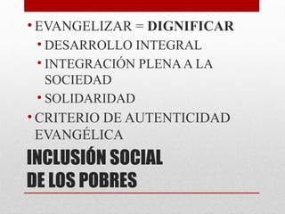 INCLUSIÓN SOCIAL
DE LOS POBRES
• EVANGELIZAR = DIGNIFICAR
• DESARROLLO INTEGRAL
• INTEGRACIÓN PLENAA LA
SOCIEDAD
• SOLIDARIDAD
• CRITERIO DE AUTENTICIDAD
EVANGÉLICA
 