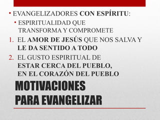 MOTIVACIONES
PARA EVANGELIZAR
• EVANGELIZADORES CON ESPÍRITU:
• ESPIRITUALIDAD QUE
TRANSFORMA Y COMPROMETE
1. EL AMOR DE JESÚS QUE NOS SALVA Y
LE DA SENTIDO A TODO
2. EL GUSTO ESPIRITUAL DE
ESTAR CERCA DEL PUEBLO,
EN EL CORAZÓN DEL PUEBLO
 