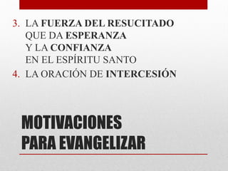 MOTIVACIONES
PARA EVANGELIZAR
3. LA FUERZA DEL RESUCITADO
QUE DA ESPERANZA
Y LA CONFIANZA
EN EL ESPÍRITU SANTO
4. LA ORACIÓN DE INTERCESIÓN
 