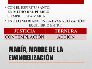 MARÍA, MADRE DE LA
EVANGELIZACIÓN
• CON EL ESPÍRITU SANTO,
EN MEDIO DEL PUEBLO
SIEMPRE ESTÁ MARÍA
• ESTILO MARIANO EN LA EVANGELIZACIÓN:
EQUILIBRIO ENTRE
JUSTICIA TERNURA
CONTEMPLACIÓN ACCIÓN
 