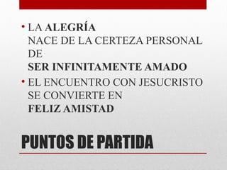 PUNTOS DE PARTIDA
• LA ALEGRÍA
NACE DE LA CERTEZA PERSONAL
DE
SER INFINITAMENTE AMADO
• EL ENCUENTRO CON JESUCRISTO
SE CONVIERTE EN
FELIZ AMISTAD
 