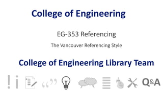 EG-353 Referencing
The Vancouver Referencing Style
College of Engineering
College of Engineering Library Team
!i
 