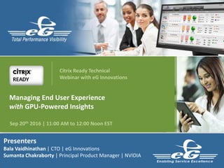 Presenters
Bala Vaidhinathan | CTO | eG Innovations
Sumanta Chakraborty | Principal Product Manager | NVIDIA
Managing End User Experience
with GPU-Powered Insights
Sep 20th 2016 | 11:00 AM to 12:00 Noon EST
Citrix Ready Technical
Webinar with eG Innovations
 