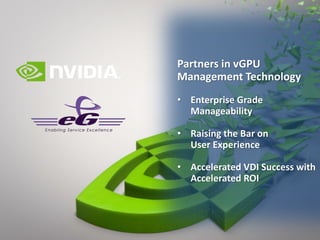 Partners in vGPU
Management Technology
• Enterprise Grade
Manageability
• Raising the Bar on
User Experience
• Accelerated VDI Success with
Accelerated ROI
 