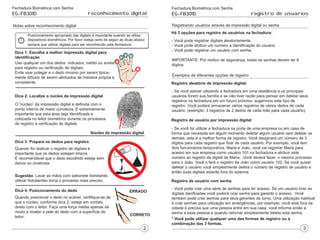 Fechadura Biométrica com Senha
EG-FB301D reconhecimento digital
Notas sobre reconhecimento digital
Fechadura Biométrica com Senha
EG-FB301D
Posicionamento apropriado das digitais é importante quando se utiliza
dispositivos biométricos. Por favor esteja certo de seguir as dicas abaixo
sempre que utilizar digitais para ser reconhecido pela fechadura.
Dica 1: Escolha a melhor impressão digital para
identificação
Use qualquer um dos dedos: indicador, médio ou anelar
para registro ou verificação de digitais.
Evite usar polegar e o dedo mínimo por serem tipica-
mente difíceis de serem alinhados de maneira própria e
consistente.
Dica 2: Localize o núcleo da impressão digital
O “núcleo” da impressão digital é definida com o
ponto interno de maior curvatura. É extremamente
importante que esta área seja identificada e
colocada no leitor biométrico durante os processos
de registro e verificação de digitais
Núcleo da impressão digital
Dica 3: Prepare os dedos para registro
Quando for realizar o registro de digitais é
importante que os dedos estejam limpos.
É recomendável que o dedo escolhido esteja sem
danos ou cicatrizes.
Sugestão: Lavar as mãos com sabonete hidratante,
utilizar hidratantes torna o processo mais preciso.
ERRADO
CORRETO
Dica 4: Posicionamento do dedo
Quando posicionar o dedo no scaner, certifique-se de
que o núcleo, conforme dica 2, esteja em contato
direto com o leitor. Faça uma força média apenas de
modo a nivelar a pele do dedo com a superfície do
leitor.
registro de usuarios
Registrando usuários através da impressão digital ou senha
Há 3 opções para registro de usuários na fechadura:
- Você pode registrar digitais aleatoriamente
- Você pode atribuir um numero a identificação do usuário
- Você pode registrar um usuário com senha
IMPORTANTE: Por motivo de segurança, todas as senhas devem ter 8
dígitos
Exemplos de diferentes opções de registro
Registro aleatório de impressão digital:
- Se você estiver utlizando a fechadura em uma residência e os principais
usuários forem sua família e se não tiver razão para pensar em deletar seus
registros na fechadura em um futuro próximo, sugerimos este tipo de
registro. Você poderá armazenar vários registros de vários dedos de cada
usuário. (exemplo: 3 registros de 2 dedos de cada mão para cada usuário).
Registro de usuário por impressão digital:
- Se você for utilizar a fechadura na porta de uma empresa ou em casa de
forma que necessite em algum momento deletar algum usuário sem deletar os
demais, esta é a melhor forma de registro. Você designará um número de 3
dígitos para cada registro que fizer de cada usuário. Por exemplo, você tem
dois funcionários temporários, Maria e João, você vai registrar Maria para
acesso em sua empresa como usuário 101 na fechadura e atribuir este
numero ao registro da digital de Maria, Você deverá fazer o mesmo processo
para o João. Você o fará o registro de João como usuário 102. Se você quiser
deletar o usuário você simplesmente deleta o número de registro de usuário e
então suas digitais estarão fora do sistema.
Registro de usuário com senha
- Você pode criar uma série de senhas para ter acesso. Se um usuário tiver as
digitais danificadas você poderá criar senha para garantir o acesso. Você
também pode criar senhas para seus gerentes de turno. Uma utilização habitual
é criar senhas para utilização em emergências, por exemplo, você está fora da
cidade e precisa que uma pessoa entre em sua casa, você informa então a
senha a essa pessoa e quando retornar simplesmente deleta esta senha.
* Você pode utilizar qualquer uma das formas de registro ou a
combinação das 3 formas.
 