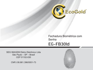 Fechadura Biométrica com
Senha
EG-FB301d
SEG IMAGEM Eletro Eletrônico Ltda
São Paulo – SP – Brasil
CEP 01102-030
CNPJ 08.861.396/0001-73
 