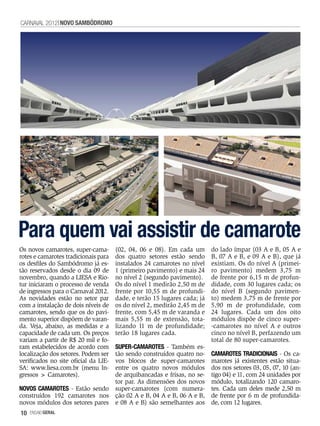 CARNAVAL 2012 NOVO SAMBóDROMO




Para quem vai assistir de camarote
Os novos camarotes, super-cama-       (02, 04, 06 e 08). Em cada um       do lado ímpar (03 A e B, 05 A e
rotes e camarotes tradicionais para   dos quatro setores estão sendo      B, 07 A e B, e 09 A e B), que já
os desfiles do Sambódromo já es-      instalados 24 camarotes no nível    existiam. Os do nível A (primei-
tão reservados desde o dia 09 de      1 (primeiro pavimento) e mais 24    ro pavimento) medem 3,75 m
novembro, quando a LIESA e Rio-       no nível 2 (segundo pavimento).     de frente por 6,15 m de profun-
tur iniciaram o processo de venda     Os do nível 1 medirão 2,50 m de     didade, com 30 lugares cada; os
de ingressos para o Carnaval 2012.    frente por 10,55 m de profundi-     do nível B (segundo pavimen-
As novidades estão no setor par       dade, e terão 15 lugares cada; já   to) medem 3,75 m de frente por
com a instalação de dois níveis de    os do nível 2, medirão 2,45 m de    5,90 m de profundidade, com
camarotes, sendo que os do pavi-      frente, com 5,45 m de varanda e     24 lugares. Cada um dos oito
mento superior dispõem de varan-      mais 5,55 m de extensão, tota-      módulos dispõe de cinco super-
da. Veja, abaixo, as medidas e a      lizando 11 m de profundidade;       -camarotes no nível A e outros
capacidade de cada um. Os preços      terão 18 lugares cada.              cinco no nível B, perfazendo um
variam a partir de R$ 20 mil e fo-                                        total de 80 super-camarotes.
ram estabelecidos de acordo com SUPER-CAMAROTES - Também es-
                                tão sendo construídos quatro no-
localização dos setores. Podem ser                                        CAMAROTES TRADICIONAIS - Os ca-
                                vos blocos de super-camarotes
verificados no site oficial da LIE-                                       marotes já existentes estão situa-
SA: www.liesa.com.br (menu In-  entre os quatro novos módulos             dos nos setores 03, 05, 07, 10 (an-
gressos > Camarotes).           de arquibancadas e frisas, no se-         tigo 04) e 11, com 24 unidades por
                                tor par. As dimensões dos novos           módulo, totalizando 120 camaro-
NOVOS CAMAROTES - Estão sendo super-camarotes (com numera-                tes. Cada um deles mede 2,50 m
construídos 192 camarotes nos ção 02 A e B, 04 A e B, 06 A e B,           de frente por 6 m de profundida-
novos módulos dos setores pares e 08 A e B) são semelhantes aos           de, com 12 lugares.
10   EnsaioGeral
 