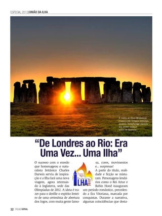 ESPECIAL 2012 UNIãO DA ILHA




                                                                                      A visita às Ilhas Britânicas
                                                                                      começa em tempos remotos,
                                                                                      quando Stonehenge exercia
                                                                                      um poder místico
                                                                                      sobre os homens




                   “De Londres ao Rio: Era
                    Uma Vez... Uma Ilha”
                   O sucesso com o enredo                           sa, cores, movimentos
                   que homenageou o natu-                           e... surpresas!
                   ralista britânico Charles                        A partir do título, reali-
                   Darwin serviu de inspira-                        dade e ficção se mistu-
                   ção e a Ilha fará uma nova                       ram. Personagens lendá-
                   viagem, agora retornan-                          rios como o Rei Artur e
                   do à Inglaterra, sede das                        Robin Hood inauguram
                   Olímpíadas de 2012. A ideia é tra-      um período romântico, preceden-
                   zer para o desfile o espírito festei-   do a Era Vitoriana, marcada por
                   ro de uma cerimônia de abertura         conquistas. Durante a narrativa,
                   dos Jogos, com muita gente famo-        algumas coincidências que desta-

32   EnsaioGeral
 