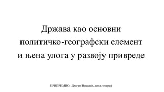 Држава као основни
политичко-географски елемент
и њена улога у развоју привреде
ПРИПРЕМИО: Драган Николић, дипл.географ
 