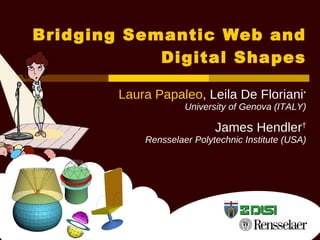 Bridging Semantic Web and Digital Shapes Laura Papaleo , Leila De Floriani ∗ University of Genova (ITALY) James Hendler † Rensselaer Polytechnic Institute (USA) 