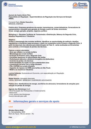 Aymoré de Castro Alvim Filho
Especialista em Regulação - Superintendência de Regulação dos Serviços de Geração
ANEEL

Fernando Flach, Diretor Executivo
BRESCEL ENERGIA

Público-alvo: Empresas geradoras de energia, transmissoras, comercializadoras, fornecedores de
equipamentos e soluções para geração de energia a partir de fontes renováveis.
Áreas: energia, geração, projetos, negócios, jurídico.

Workshop 4 – Revisões Tarifárias de Transmissão e Distribuição, Balanço do Segundo Ciclo,
Desafios Regulatórios e Tributários

Objetivo:
Avaliar a metodologia das revisões tarifárias, identificar as oportunidades de melhoria, desafios
regulatórios e tributários nesse processo, a partir do comparativo entre Primeiro e Segundo Ciclo. A
partir da descrição dos cálculos para determinação do Fator X, serão analisadas as ferramentas
para controle e minimização de perdas não técnicas.

Tópicos a serem abordados:
- Itens que refletem na revisão tarifária
- Metodologia da revisão tarifária
- Evolução do Primeiro para o Segundo Ciclo
- Correções oportunas na reformulação das tarifas
- Performance referente a eficiência energética da distibuidora
- Controle de perdas não técnicas
- Particularidades da região na qual a distribuidora atua
- Composição da tarifa com a carga tributária
- PIS e COFINS na revisão tributária
- Impactos do repasse de ICMS para tarifas em São Paulo
- REIDI e os incentivos tributários

Lavínia Hollanda, Doutoranda em Economia, com especialização em Regulação
EPGE-FGV

Rafael Amorim, Advogado Associado
VIEIRA, REZENDE, BARBOSA E GUERREIRO ADVOGADOS

Público-alvo: distribuidoras de energia, escritórios de advocacia, fornecedores de soluções para
redução de perdas de energia.

Agenda dos Workshops 3 e 4
13h30 Recepção dos Participantes e Credenciamento
14h00 Início
17h30 Término dos Workshops
Haverá intervalo para café


 Informações gerais e serviços de apoio
Local

Windsor Barra Hotel
Av. Sernambetiba, 2630
Barra da Tijuca - Rio de Janeiro – RJ

Foto
 
