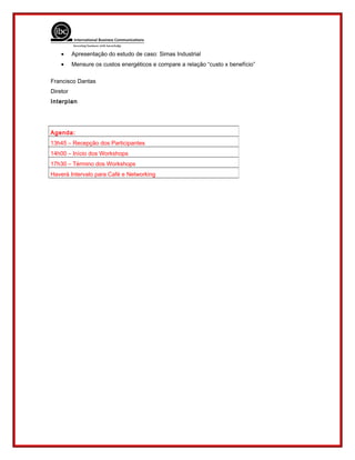 • Apresentação do estudo de caso: Simas Industrial
• Mensure os custos energéticos e compare a relação “custo x benefício”
Francisco Dantas
Diretor
Interplan
Agenda:
13h45 – Recepção dos Participantes
14h00 – Início dos Workshops
17h30 – Término dos Workshops
Haverá Intervalo para Café e Networking
 