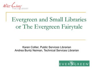 Evergreen and Small Libraries or The Evergreen Fairytale Karen Collier, Public Services Librarian Andrea Buntz Neiman, Technical Services Librarian 